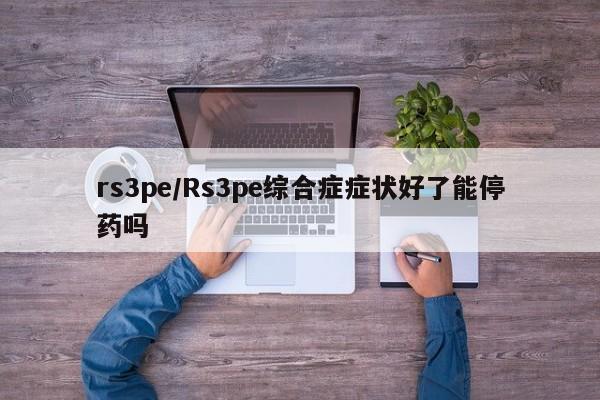 rs3pe/Rs3pe综合症症状好了能停药吗