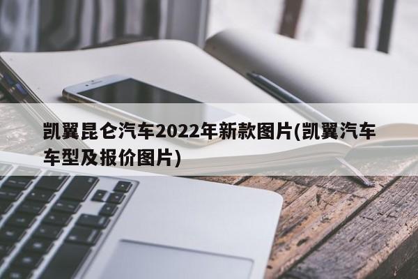凯翼昆仑汽车2022年新款图片(凯翼汽车车型及报价图片)