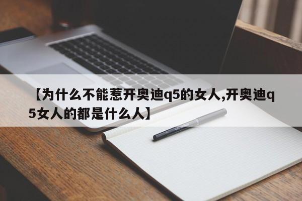 【为什么不能惹开奥迪q5的女人,开奥迪q5女人的都是什么人】